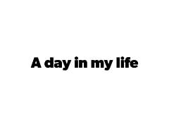 A day in my life.