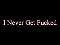I Never Get Fucked
