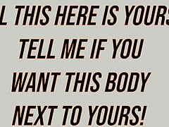 ALL THIS HERE IS YOURS, TELL ME IF YOU WANT THIS BODY NEXT TO YOURS!